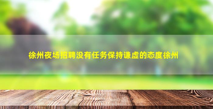 徐州夜场招聘没有任务保持谦虚的态度徐州